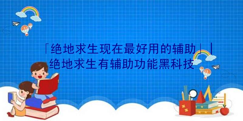 「绝地求生现在最好用的辅助」|绝地求生有辅助功能黑科技